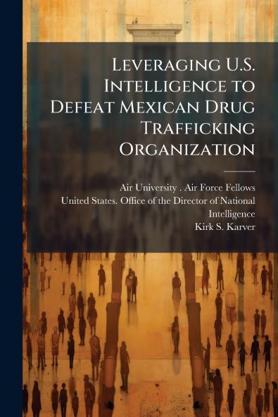 Leveraging U.S. Intelligence to Defeat Mexican Drug Trafficking Organization