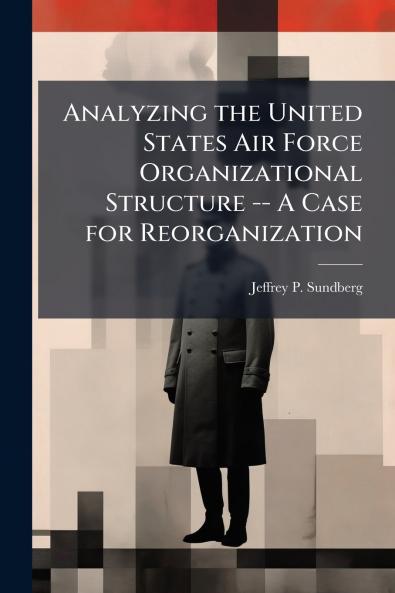 Analyzing the United States Air Force Organizational Structure -- A Case for Reorganization