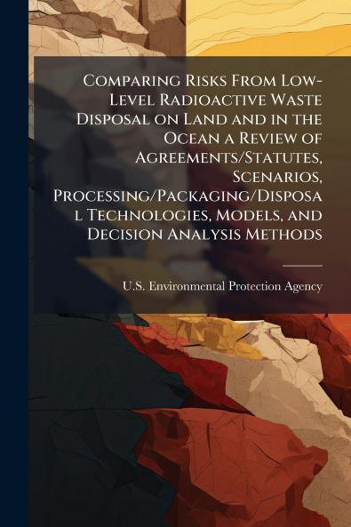Comparing Risks From Low-Level Radioactive Waste Disposal on Land and in the Ocean a Review of Agreements/Statutes Scenarios Processing/Packaging/Disposal Technologies Models and Decision Analysis Methods