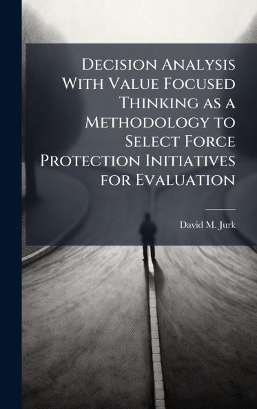 Decision Analysis With Value Focused Thinking as a Methodology to Select Force Protection Initiatives for Evaluation