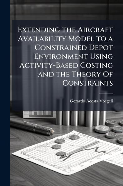 Extending the Aircraft Availability Model to a Constrained Depot Environment Using Activity-Based Costing and the Theory Of Constraints