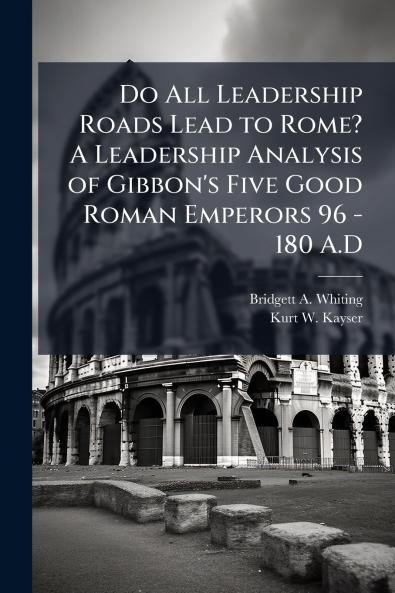 Do All Leadership Roads Lead to Rome? A Leadership Analysis of Gibbon's Five Good Roman Emperors 96 - 180 A.D
