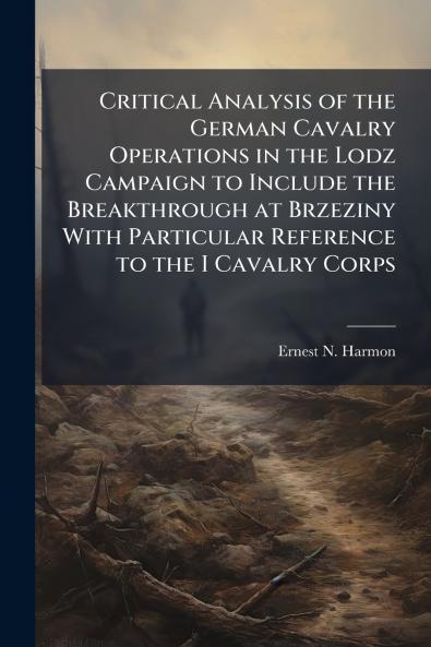 Critical Analysis of the German Cavalry Operations in the Lodz Campaign to Include the Breakthrough at Brzeziny With Particular Reference to the I Cavalry Corps