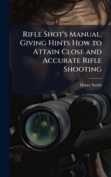 Rifle Shot's Manual Giving Hints How to Attain Close and Accurate Rifle Shooting