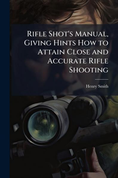 Rifle Shot's Manual Giving Hints How to Attain Close and Accurate Rifle Shooting