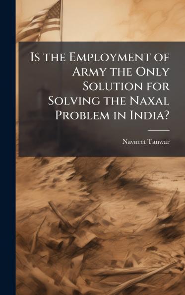 Is the Employment of Army the Only Solution for Solving the Naxal Problem in India?