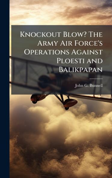 Knockout Blow? The Army Air Force's Operations Against Ploesti and Balikpapan