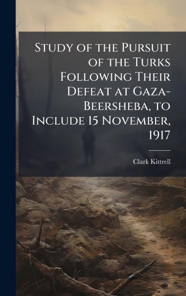 Study of the Pursuit of the Turks Following Their Defeat at Gaza-Beersheba to Include 15 November 1917