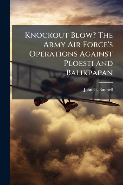 Knockout Blow? The Army Air Force's Operations Against Ploesti and Balikpapan