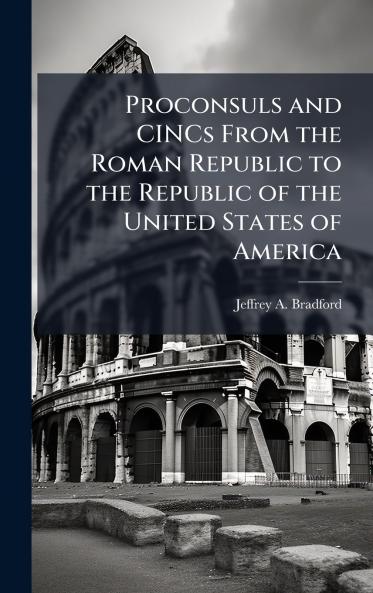 Proconsuls and CINCs From the Roman Republic to the Republic of the United States of America