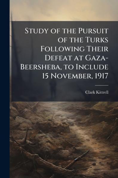 Study of the Pursuit of the Turks Following Their Defeat at Gaza-Beersheba to Include 15 November 1917