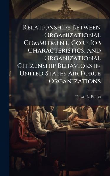 Relationships Between Organizational Commitment Core Job Characteristics and Organizational Citizenship Behaviors in United States Air Force Organizations