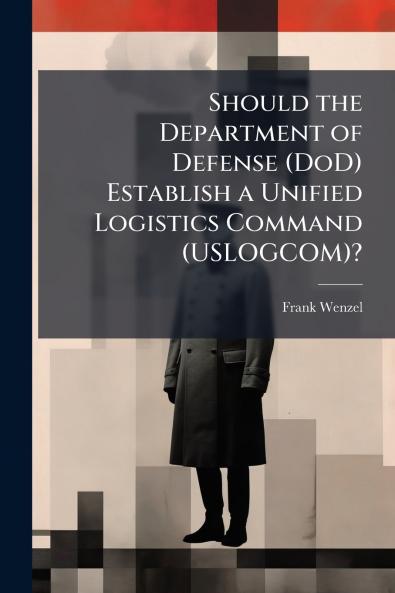 Should the Department of Defense (DoD) Establish a Unified Logistics Command (USLOGCOM)?