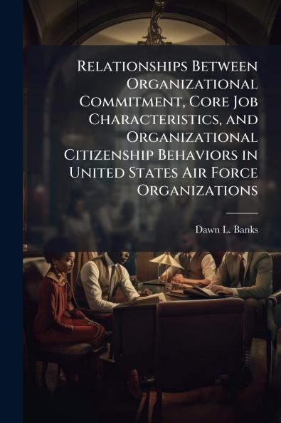 Relationships Between Organizational Commitment Core Job Characteristics and Organizational Citizenship Behaviors in United States Air Force Organizations
