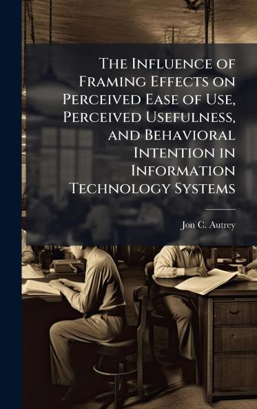 The Influence of Framing Effects on Perceived Ease of Use Perceived Usefulness and Behavioral Intention in Information Technology Systems