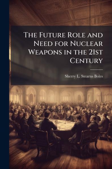 The Future Role and Need for Nuclear Weapons in the 21st Century