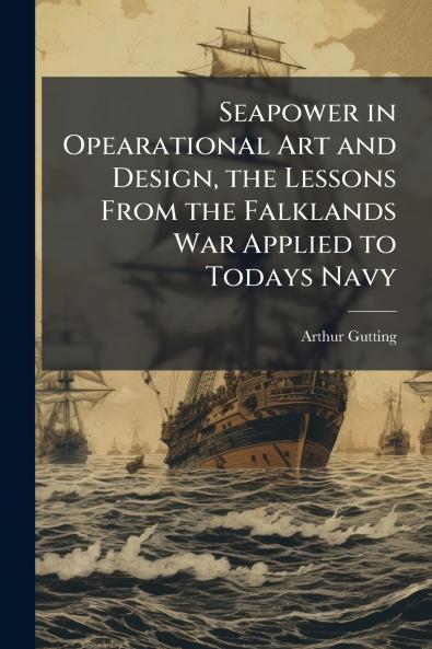 Seapower in Opearational Art and Design the Lessons From the Falklands War Applied to Todays Navy