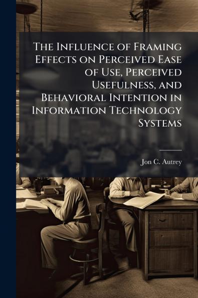 The Influence of Framing Effects on Perceived Ease of Use Perceived Usefulness and Behavioral Intention in Information Technology Systems