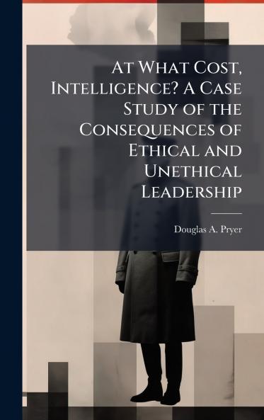 At What Cost Intelligence? A Case Study of the Consequences of Ethical and Unethical Leadership