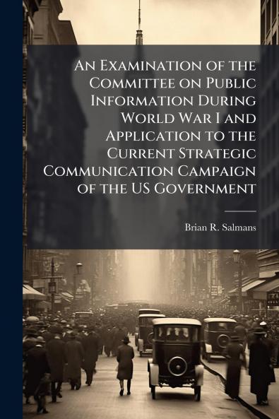 An Examination of the Committee on Public Information During World War I and Application to the Current Strategic Communication Campaign of the US Government
