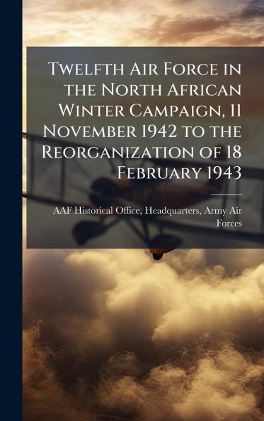 Twelfth Air Force in the North African Winter Campaign 11 November 1942 to the Reorganization of 18 February 1943