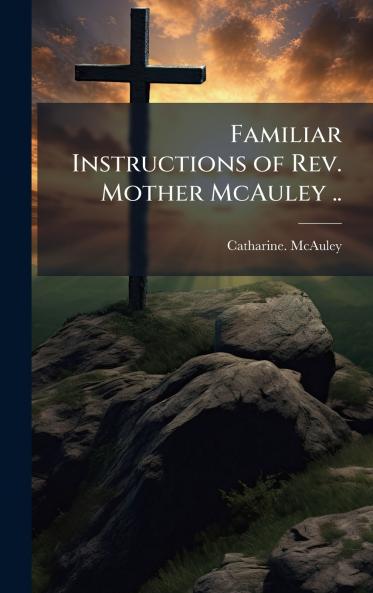 Familiar Instructions of Rev. Mother McAuley ..