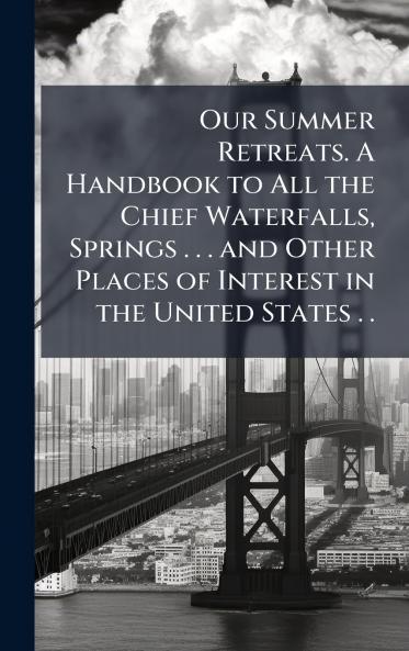 Our Summer Retreats. A Handbook to All the Chief Waterfalls Springs . . . and Other Places of Interest in the United States . .