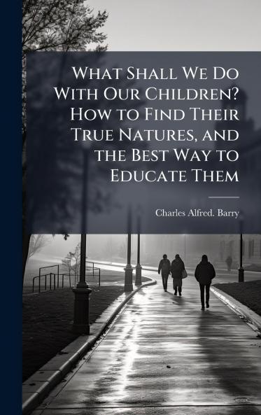 What Shall We Do With Our Children? How to Find Their True Natures and the Best Way to Educate Them