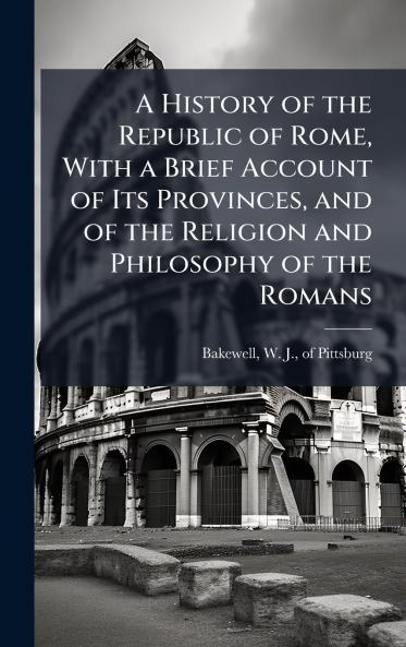 A History of the Republic of Rome With a Brief Account of Its Provinces and of the Religion and Philosophy of the Romans