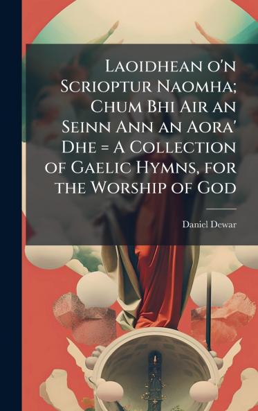 Laoidhean o'n Scrioptur Naomha; Chum Bhi Air an Seinn Ann an Aora' Dhe = A Collection of Gaelic Hymns for the Worship of God