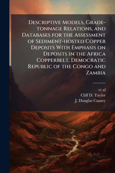 Descriptive Models Grade-tonnage Relations and Databases for the Assessment of Sediment-hosted Copper Deposits With Emphasis on Deposits in the Africa Copperbelt Democratic Republic of the Congo and Zambia