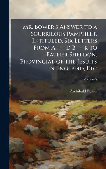 Mr. Bower's Answer to a Scurrilous Pamphlet Intituled Six Letters From A-----d B----r to Father Sheldon Provincial of the Jesuits in England Etc