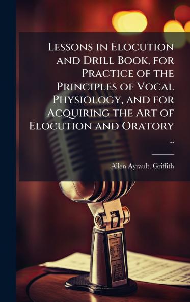 Lessons in Elocution and Drill Book for Practice of the Principles of Vocal Physiology and for Acquiring the Art of Elocution and Oratory ..