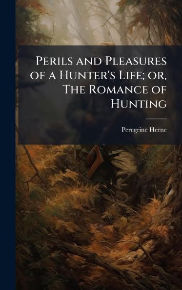 Perils and Pleasures of a Hunter's Life; or The Romance of Hunting