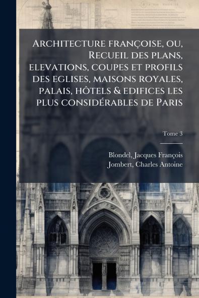 Architecture francÌ§oise ou Recueil des plans elevations coupes et profils des eglises maisons royales palais hoÌtels & edifices les plus consideÌrables de Paris