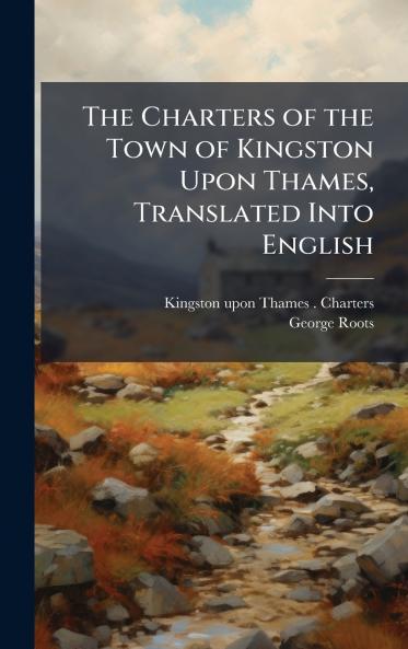The Charters of the Town of Kingston Upon Thames Translated Into English
