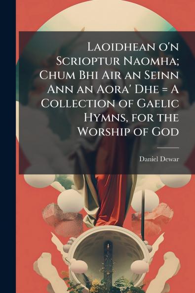 Laoidhean o'n Scrioptur Naomha; Chum Bhi Air an Seinn Ann an Aora' Dhe = A Collection of Gaelic Hymns for the Worship of God