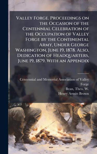 Valley Forge. Proceedings on the Occasion of the Centennial Celebration of the Occupation of Valley Forge by the Continental Army Under George Washington June 19 1878. Also Dedication of Headquarters June 19 1879. With an Appendix