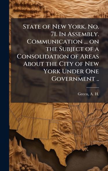 State of New York. No. 71. In Assembly. Communication ... on the Subject of a Consolidation of Areas About the City of New York Under One Government ..