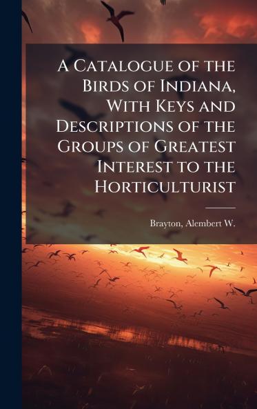 A Catalogue of the Birds of Indiana With Keys and Descriptions of the Groups of Greatest Interest to the Horticulturist