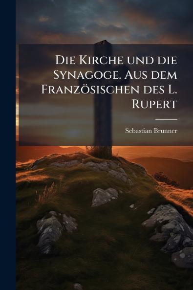 Die Kirche und die Synagoge. Aus dem FranzÃ¶sischen des L. Rupert