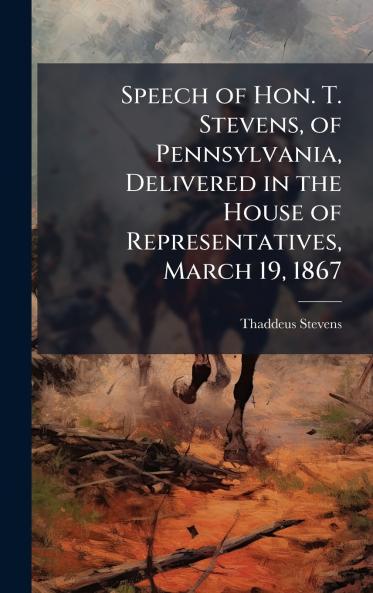 Speech of Hon. T. Stevens of Pennsylvania Delivered in the House of Representatives March 19 1867