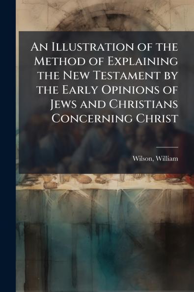 An Illustration of the Method of Explaining the New Testament by the Early Opinions of Jews and Christians Concerning Christ