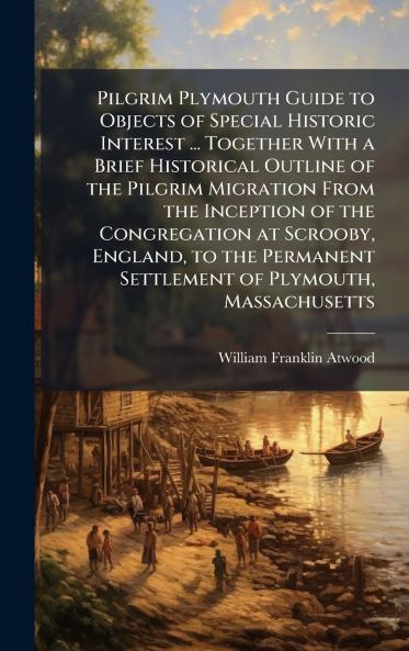 Pilgrim Plymouth Guide to Objects of Special Historic Interest ... Together With a Brief Historical Outline of the Pilgrim Migration From the Inception of the Congregation at Scrooby England to the Permanent Settlement of Plymouth Massachusetts