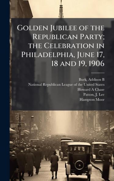 Golden Jubilee of the Republican Party; the Celebration in Philadelphia June 17 18 and 19 1906
