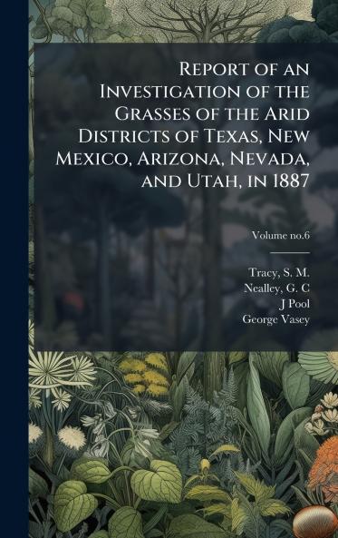 Report of an Investigation of the Grasses of the Arid Districts of Texas New Mexico Arizona Nevada and Utah in 1887