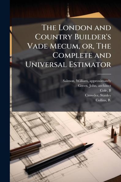The London and Country Builder's Vade Mecum or The Complete and Universal Estimator