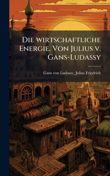 Die wirtschaftliche Energie. Von Julius v. Gans-Ludassy