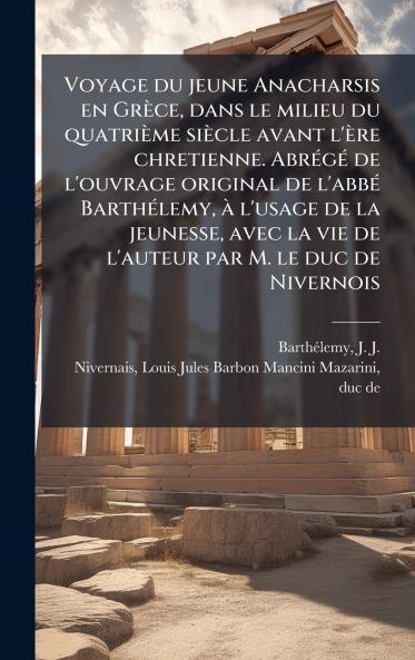 Voyage du jeune Anacharsis en GrÃ¨ce dans le milieu du quatriÃ¨me siÃ¨cle avant l'Ã¨re chretienne. AbrÃ©gÃ© de l'ouvrage original de l'abbÃ© BarthÃ©lemy Ã  l'usage de la jeunesse avec la vie de l'auteur par M. le duc de Nivernois