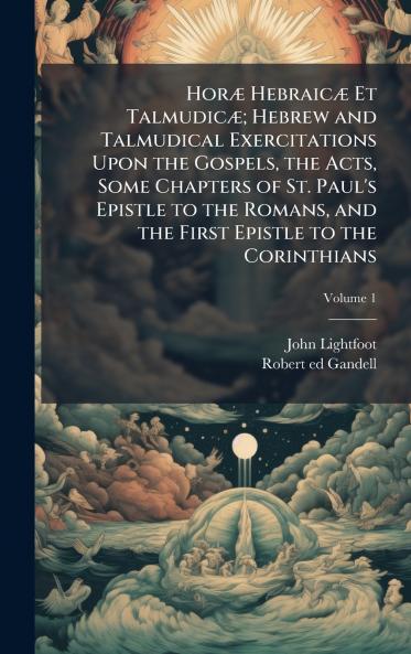 HorÃ¦ HebraicÃ¦ Et TalmudicÃ¦; Hebrew and Talmudical Exercitations Upon the Gospels the Acts Some Chapters of St. Paul's Epistle to the Romans and the First Epistle to the Corinthians